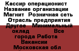 Кассир-операционист › Название организации ­ Магнит, Розничная сеть › Отрасль предприятия ­ Другое › Минимальный оклад ­ 25 000 - Все города Работа » Вакансии   . Московская обл.,Звенигород г.